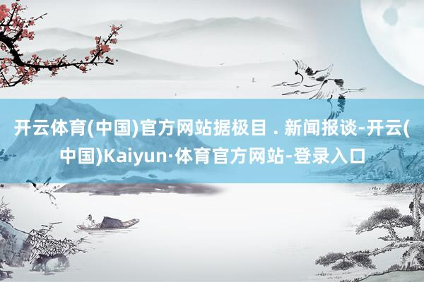 开云体育(中国)官方网站据极目 . 新闻报谈-开云(中国)Kaiyun·体育官方网站-登录入口