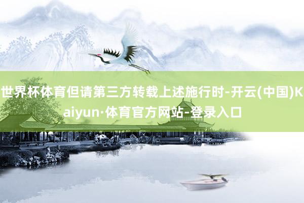 世界杯体育但请第三方转载上述施行时-开云(中国)Kaiyun·体育官方网站-登录入口