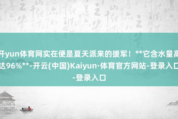 开yun体育网实在便是夏天派来的援军!**它含水量高达96%**-开云(中国)Kaiyun·体育官方网站-登录入口