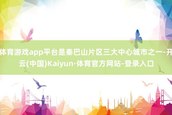 体育游戏app平台是秦巴山片区三大中心城市之一-开云(中国)Kaiyun·体育官方网站-登录入口