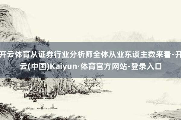 开云体育从证券行业分析师全体从业东谈主数来看-开云(中国)Kaiyun·体育官方网站-登录入口