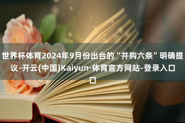 世界杯体育2024年9月份出台的“并购六条”明确提议-开云(中国)Kaiyun·体育官方网站-登录入口
