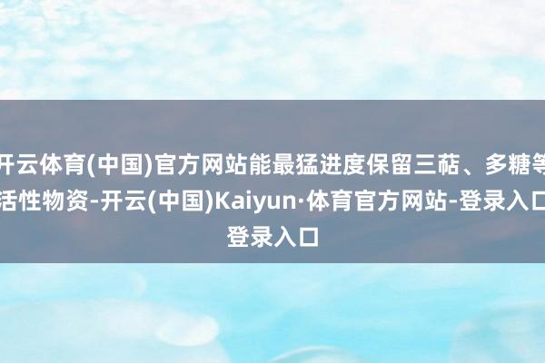 开云体育(中国)官方网站能最猛进度保留三萜、多糖等活性物资-开云(中国)Kaiyun·体育官方网站-登录入口