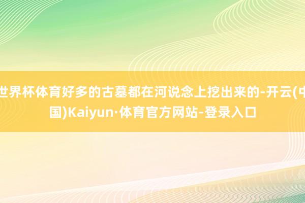 世界杯体育好多的古墓都在河说念上挖出来的-开云(中国)Kaiyun·体育官方网站-登录入口