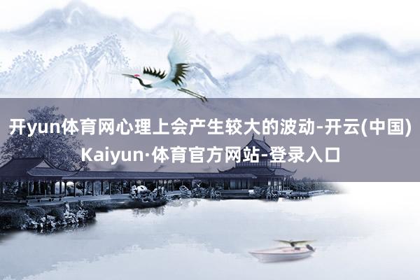 开yun体育网心理上会产生较大的波动-开云(中国)Kaiyun·体育官方网站-登录入口