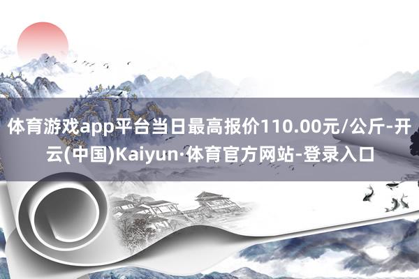 体育游戏app平台当日最高报价110.00元/公斤-开云(中国)Kaiyun·体育官方网站-登录入口