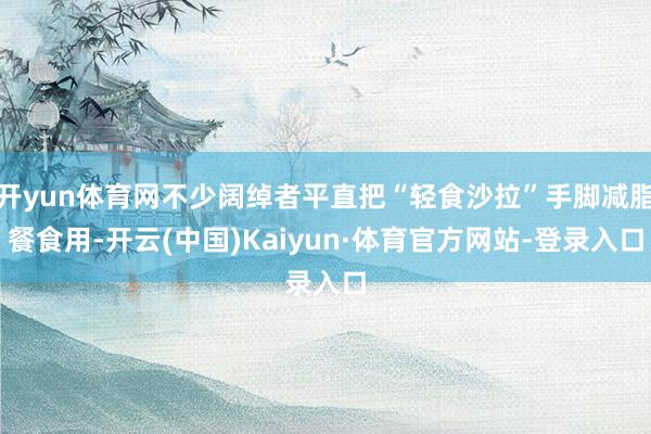 开yun体育网不少阔绰者平直把“轻食沙拉”手脚减脂餐食用-开云(中国)Kaiyun·体育官方网站-登录入口