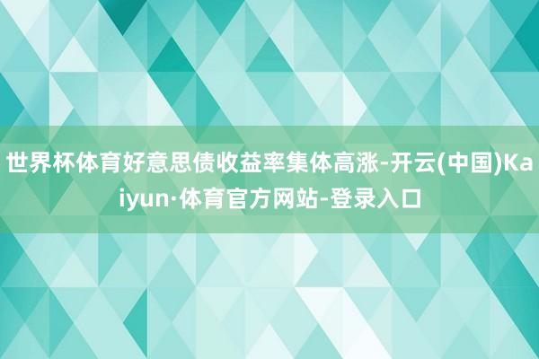 世界杯体育好意思债收益率集体高涨-开云(中国)Kaiyun·体育官方网站-登录入口