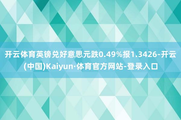 开云体育英镑兑好意思元跌0.49%报1.3426-开云(中国)Kaiyun·体育官方网站-登录入口
