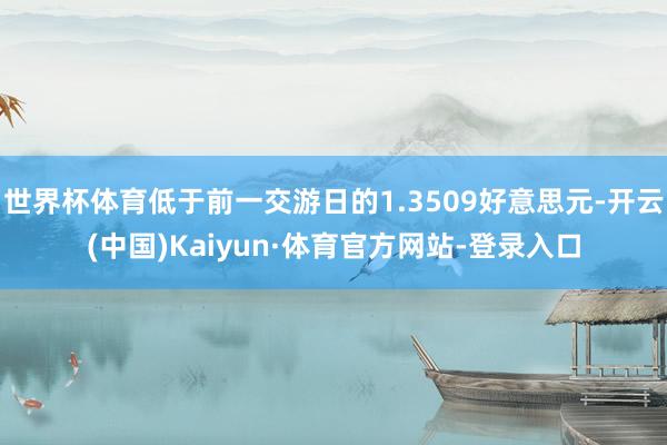 世界杯体育低于前一交游日的1.3509好意思元-开云(中国)Kaiyun·体育官方网站-登录入口