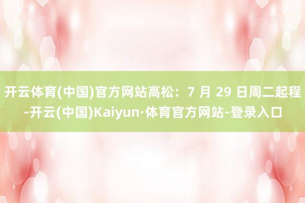 开云体育(中国)官方网站高松:7 月 29 日周二起程-开云(中国)Kaiyun·体育官方网站-登录入口