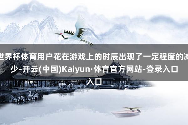 世界杯体育用户花在游戏上的时辰出现了一定程度的减少-开云(中国)Kaiyun·体育官方网站-登录入口