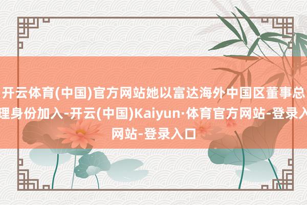 开云体育(中国)官方网站她以富达海外中国区董事总司理身份加入-开云(中国)Kaiyun·体育官方网站-登录入口