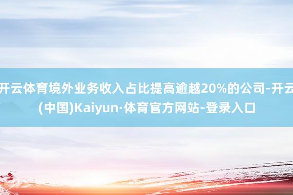 开云体育境外业务收入占比提高逾越20%的公司-开云(中国)Kaiyun·体育官方网站-登录入口