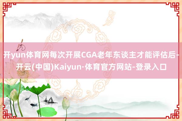 开yun体育网每次开展CGA老年东谈主才能评估后-开云(中国)Kaiyun·体育官方网站-登录入口
