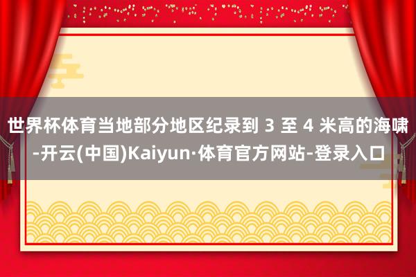 世界杯体育当地部分地区纪录到 3 至 4 米高的海啸-开云(中国)Kaiyun·体育官方网站-登录入口