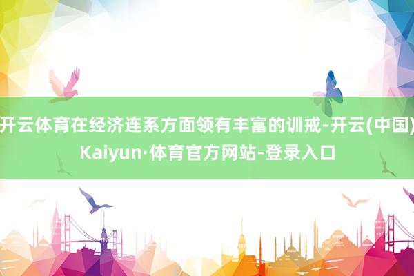 开云体育在经济连系方面领有丰富的训戒-开云(中国)Kaiyun·体育官方网站-登录入口