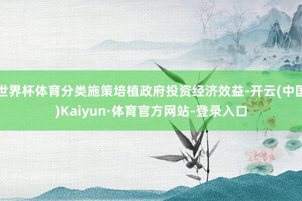 世界杯体育分类施策培植政府投资经济效益-开云(中国)Kaiyun·体育官方网站-登录入口