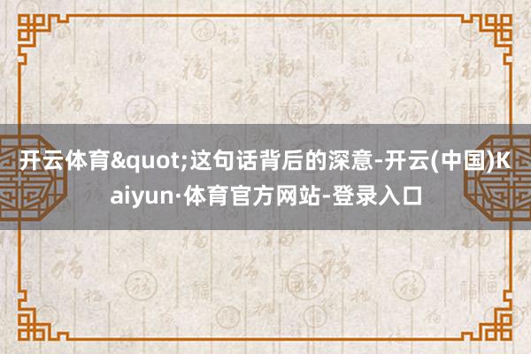 开云体育"这句话背后的深意-开云(中国)Kaiyun·体育官方网站-登录入口