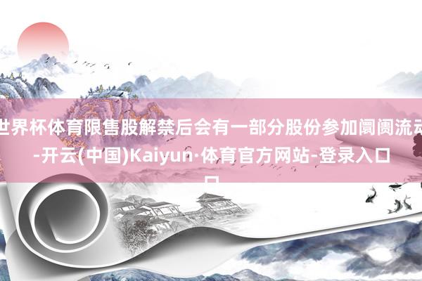 世界杯体育限售股解禁后会有一部分股份参加阛阓流动-开云(中国)Kaiyun·体育官方网站-登录入口