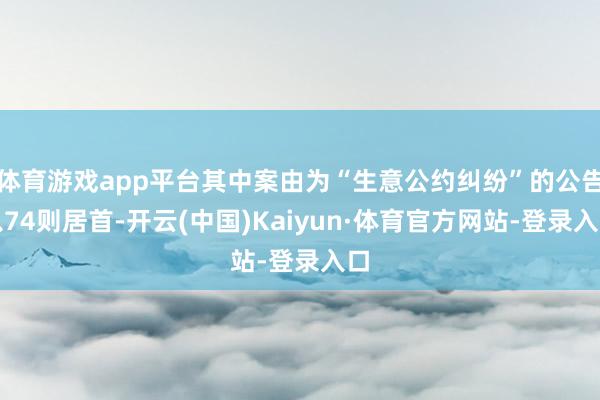 体育游戏app平台其中案由为“生意公约纠纷”的公告以74则居首-开云(中国)Kaiyun·体育官方网站-登录入口