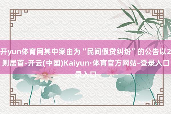 开yun体育网其中案由为“民间假贷纠纷”的公告以2则居首-开云(中国)Kaiyun·体育官方网站-登录入口