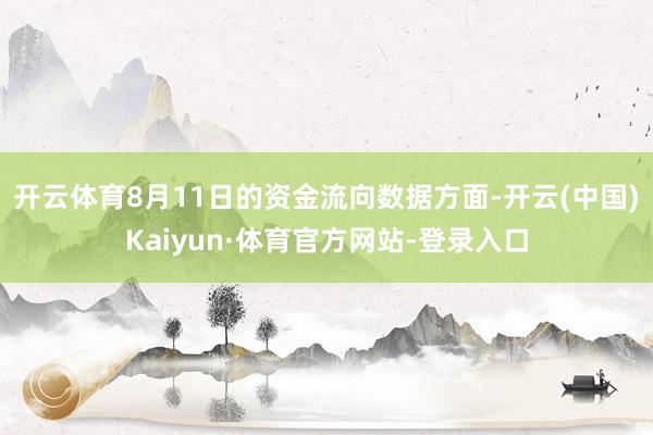 开云体育8月11日的资金流向数据方面-开云(中国)Kaiyun·体育官方网站-登录入口