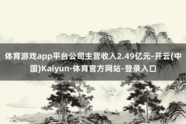 体育游戏app平台公司主营收入2.49亿元-开云(中国)Kaiyun·体育官方网站-登录入口