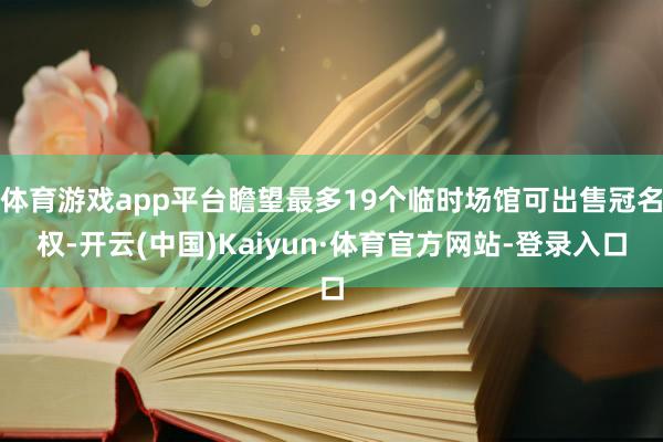 体育游戏app平台瞻望最多19个临时场馆可出售冠名权-开云(中国)Kaiyun·体育官方网站-登录入口