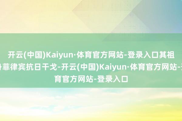 开云(中国)Kaiyun·体育官方网站-登录入口其祖父曾投身菲律宾抗日干戈-开云(中国)Kaiyun·体育官方网站-登录入口