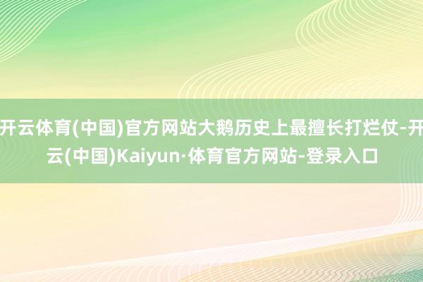 开云体育(中国)官方网站大鹅历史上最擅长打烂仗-开云(中国)Kaiyun·体育官方网站-登录入口
