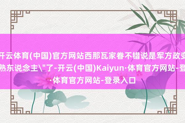 开云体育(中国)官方网站西那瓦家眷不错说是军方政变的