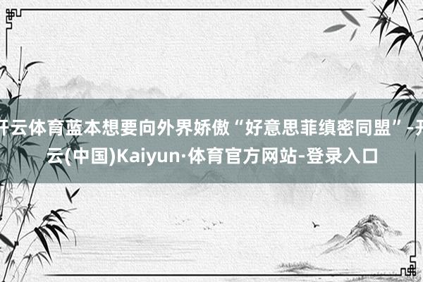 开云体育蓝本想要向外界娇傲“好意思菲缜密同盟”-开云(中国)Kaiyun·体育官方网站-登录入口