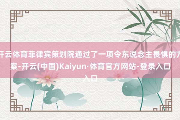 开云体育菲律宾策划院通过了一项令东说念主畏惧的方案-开云(中国)Kaiyun·体育官方网站-登录入口