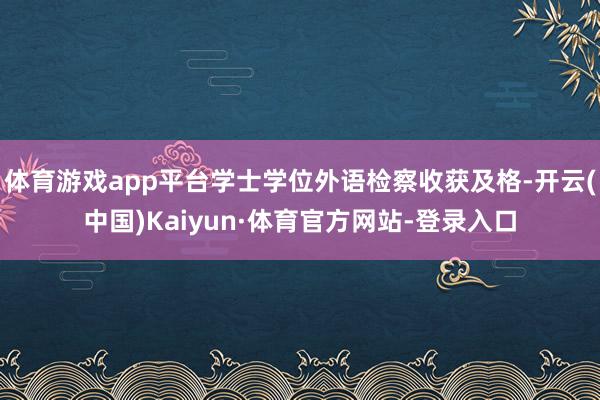 体育游戏app平台学士学位外语检察收获及格-开云(中国)Kaiyun·体育官方网站-登录入口