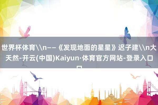 世界杯体育\n——《发现地面的星星》迟子建\n大天然-开云(中国)Kaiyun·体育官方网站-登录入口