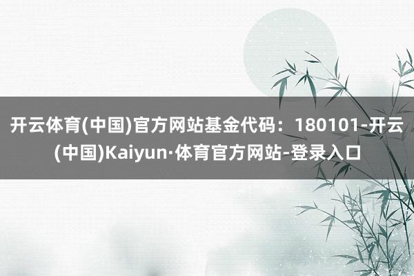 开云体育(中国)官方网站基金代码：180101-开云(中国)Kaiyun·体育官方网站-登录入口