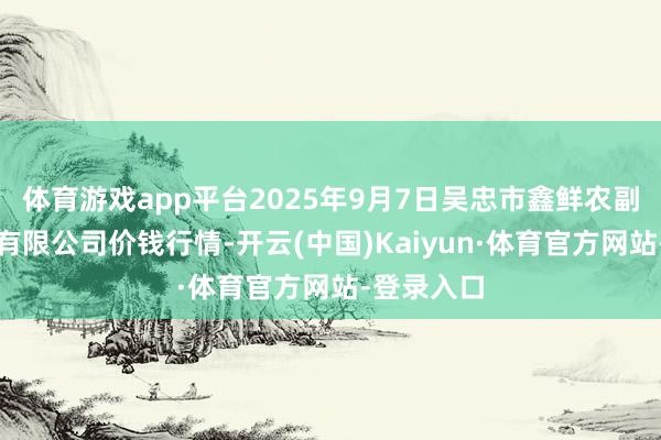 体育游戏app平台2025年9月7日吴忠市鑫鲜农副产物市集有限公司价钱行情-开云(中国)Kaiyun·体育官方网站-登录入口