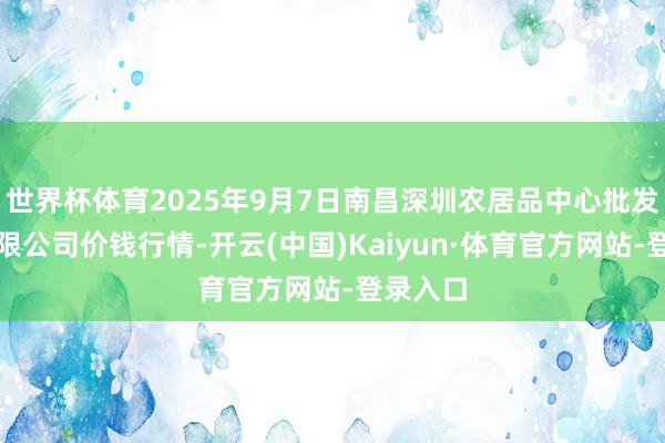 世界杯体育2025年9月7日南昌深圳农居品中心批发阛阓有限公司价钱行情-开云(中国)Kaiyun·体育官方网站-登录入口