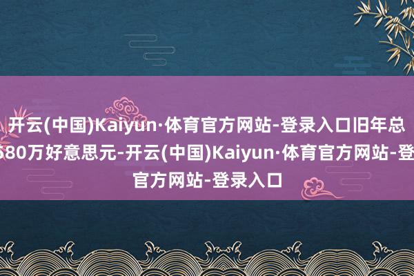 开云(中国)Kaiyun·体育官方网站-登录入口旧年总薪酬9580万好意思元-开云(中国)Kaiyun·体育官方网站-登录入口