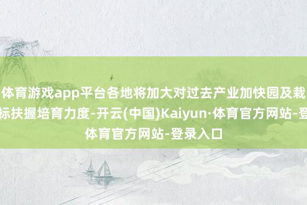 体育游戏app平台各地将加大对过去产业加快园及栽培情景标扶握培育力度-开云(中国)Kaiyun·体育官方网站-登录入口