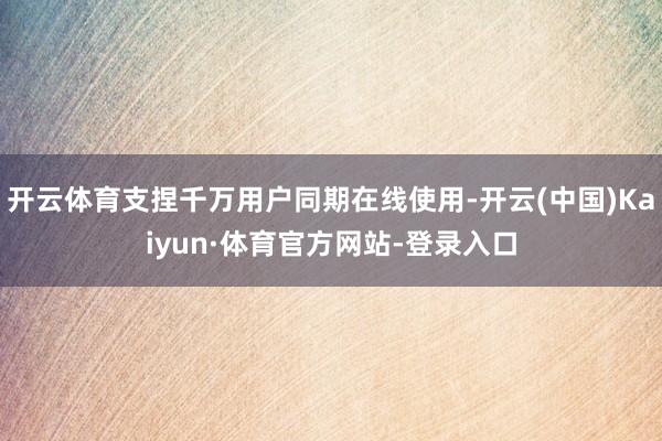 开云体育支捏千万用户同期在线使用-开云(中国)Kaiyun·体育官方网站-登录入口