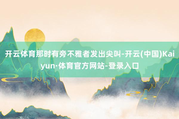 开云体育那时有旁不雅者发出尖叫-开云(中国)Kaiyun·体育官方网站-登录入口