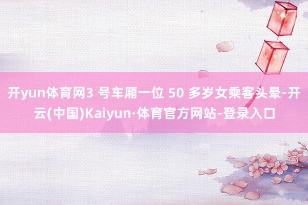 开yun体育网3 号车厢一位 50 多岁女乘客头晕-开云(中国)Kaiyun·体育官方网站-登录入口