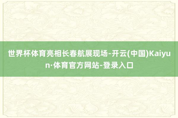世界杯体育亮相长春航展现场-开云(中国)Kaiyun·体育官方网站-登录入口