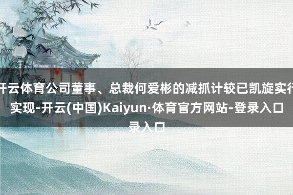 开云体育公司董事、总裁何爱彬的减抓计较已凯旋实行实现-开云(中国)Kaiyun·体育官方网站-登录入口