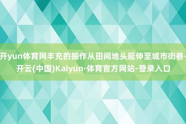 开yun体育网丰充的振作从田间地头延伸至城市街巷-开云(中国)Kaiyun·体育官方网站-登录入口
