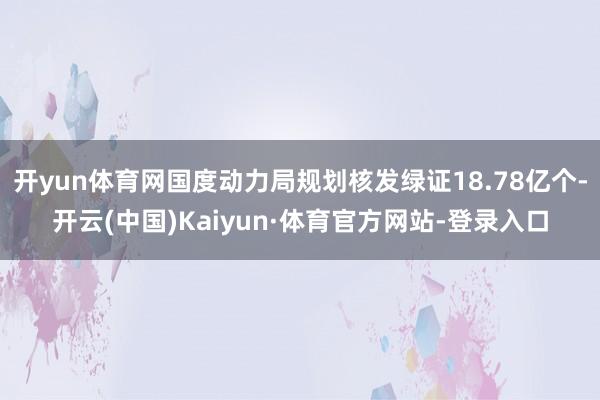 开yun体育网国度动力局规划核发绿证18.78亿个-开云(中国)Kaiyun·体育官方网站-登录入口