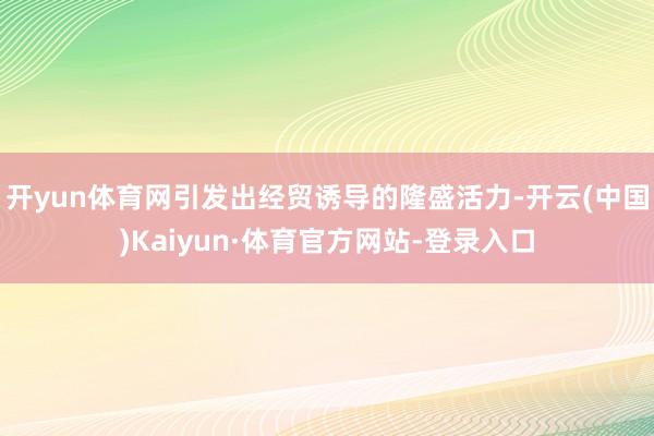 开yun体育网引发出经贸诱导的隆盛活力-开云(中国)Kaiyun·体育官方网站-登录入口