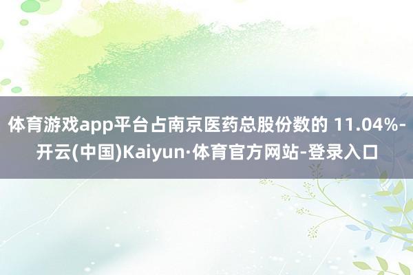 体育游戏app平台占南京医药总股份数的 11.04%-开云(中国)Kaiyun·体育官方网站-登录入口